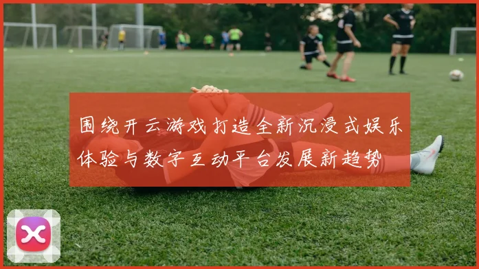 围绕开云游戏打造全新沉浸式娱乐体验与数字互动平台发展新趋势