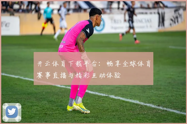开云体育下载平台：畅享全球体育赛事直播与精彩互动体验