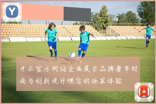 开云官方网站全面展示品牌奢华时尚与创新设计理念的独家体验