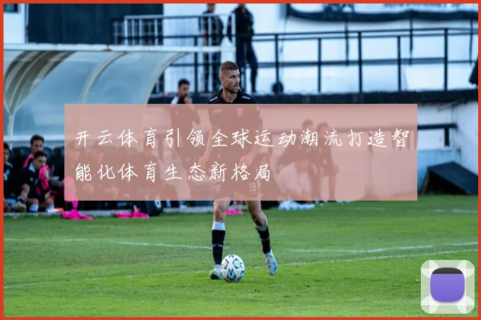 开云体育引领全球运动潮流打造智能化体育生态新格局