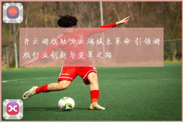 开云游戏助力云端娱乐革命 引领游戏行业创新与变革之路